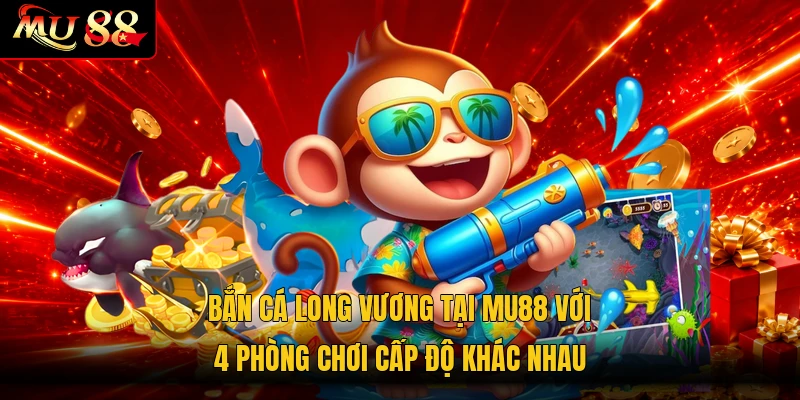 Bắn cá Long Vương tại MU88 với 4 phòng chơi cấp độ khác nhau