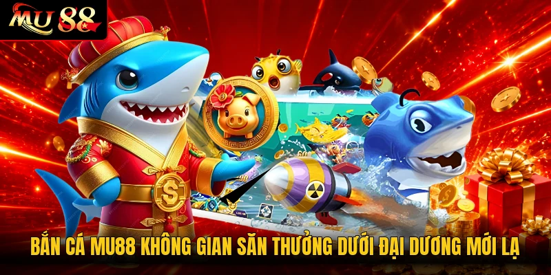 Bắn cá MU88 không gian săn thưởng dưới đại dương mới lạ