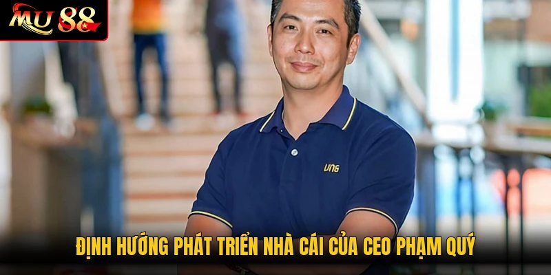 Định hướng phát triển nhà cái của CEO Phạm Quý