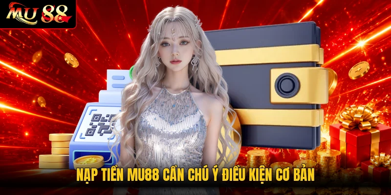 Nạp tiền MU88 cần chú ý điều kiện cơ bản