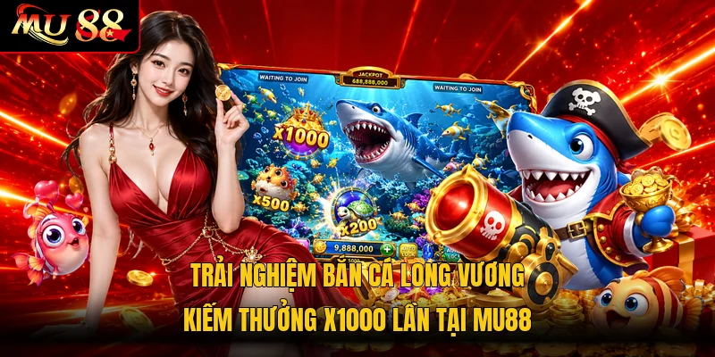 Trải nghiệm bắn cá Long Vương kiếm thưởng x1000 lần tại MU88