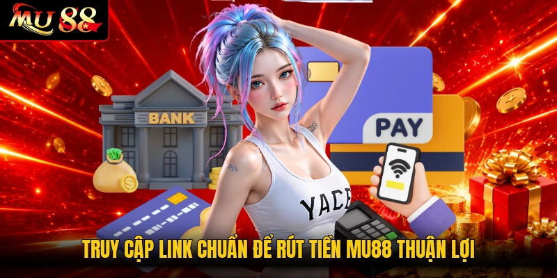 Truy cập link chuẩn để rút tiền MU88 thuận lợi