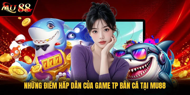 Những điểm hấp dẫn của game TP bắn cá tại MU88