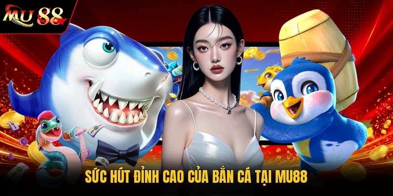 Sức hút đỉnh cao của bắn cá tại MU88